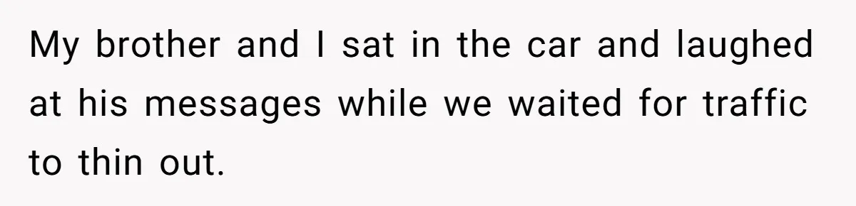 My brother and I sat in the car and laughed at his messages while we waited for traffic to thin out.