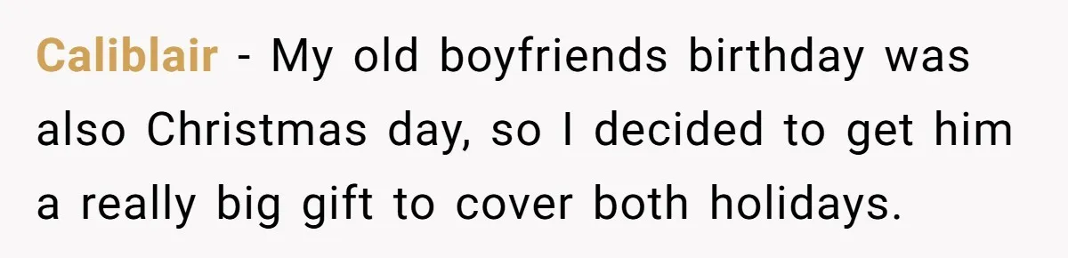 Caliblair − My old boyfriends birthday was also Christmas day, so I decided to get him a really big gift to cover both holidays.