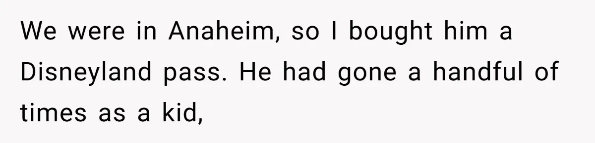 We were in Anaheim, so I bought him a Disneyland pass. He had gone a handful of times as a kid,