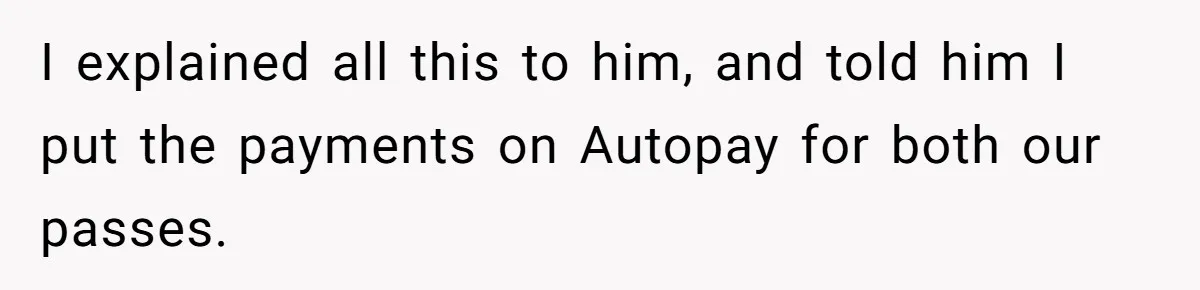 I explained all this to him, and told him I put the payments on Autopay for both our passes.