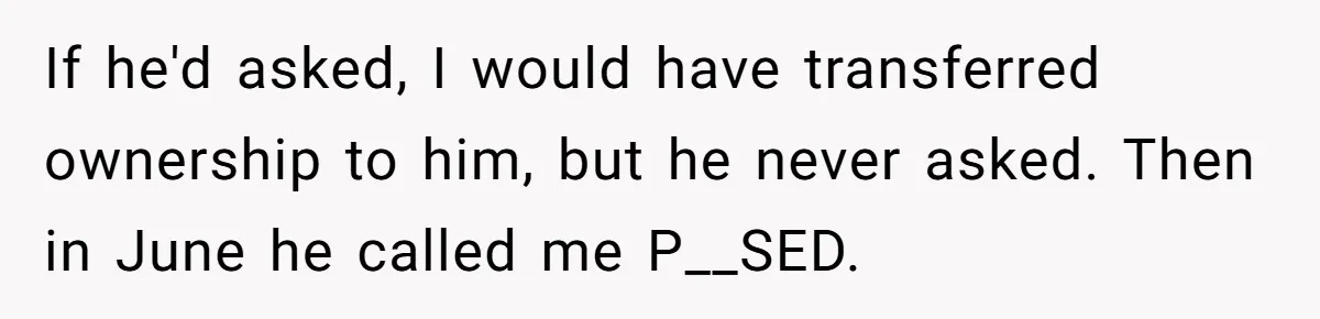 If he'd asked, I would have transferred ownership to him, but he never asked. Then in June he called me P__SED.