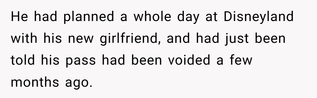 He had planned a whole day at Disneyland with his new girlfriend, and had just been told his pass had been voided a few months ago.