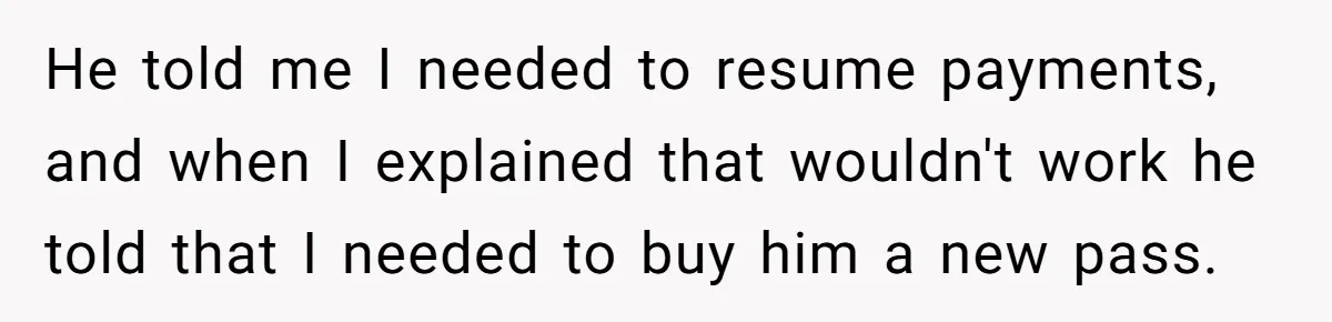 He told me I needed to resume payments, and when I explained that wouldn't work he told that I needed to buy him a new pass.