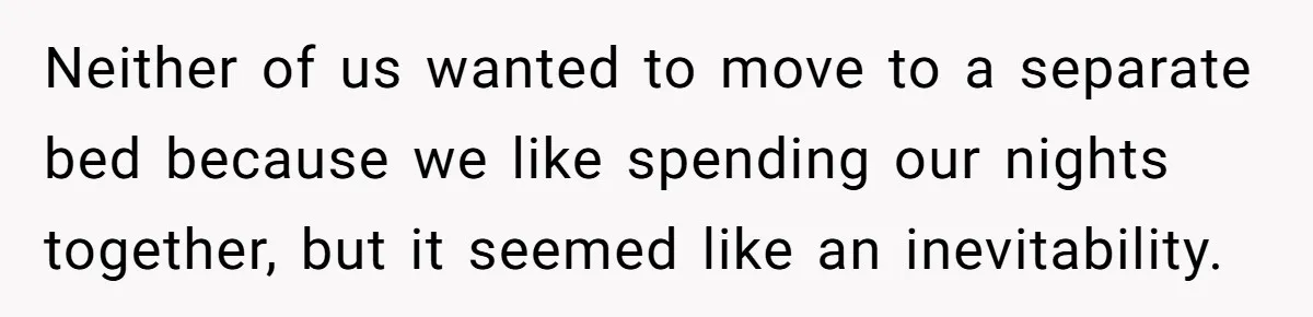 Neither of us wanted to move to a separate bed because we like spending our nights together, but it seemed like an inevitability.