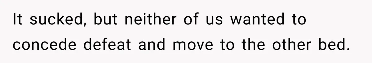 It sucked, but neither of us wanted to concede defeat and move to the other bed.
