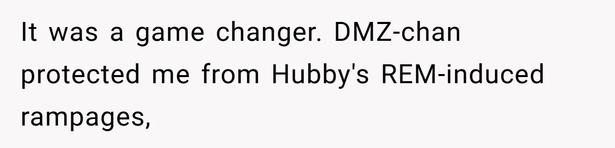 It was a game changer. DMZ-chan protected me from Hubby's REM-induced rampages,