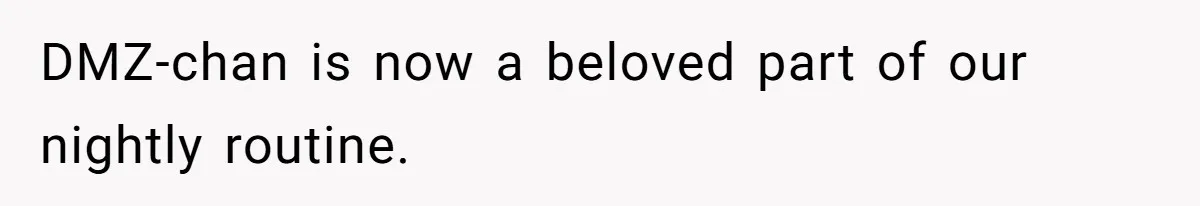 DMZ-chan is now a beloved part of our nightly routine.