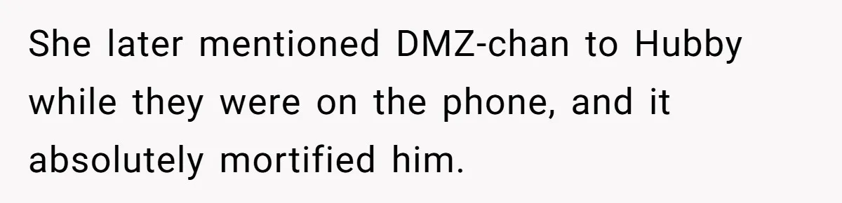 She later mentioned DMZ-chan to Hubby while they were on the phone, and it absolutely mortified him.