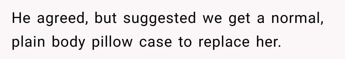 He agreed, but suggested we get a normal, plain body pillow case to replace her.