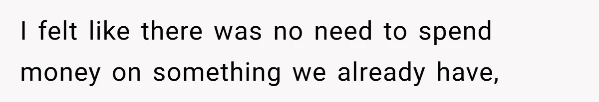 I felt like there was no need to spend money on something we already have,