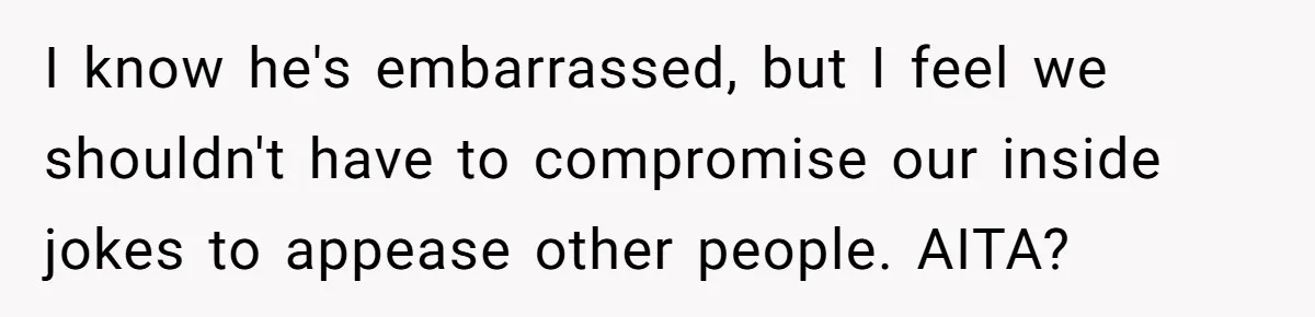 I know he's embarrassed, but I feel we shouldn't have to compromise our inside jokes to appease other people. AITA?