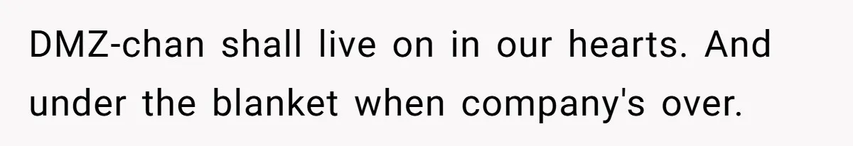DMZ-chan shall live on in our hearts. And under the blanket when company's over.