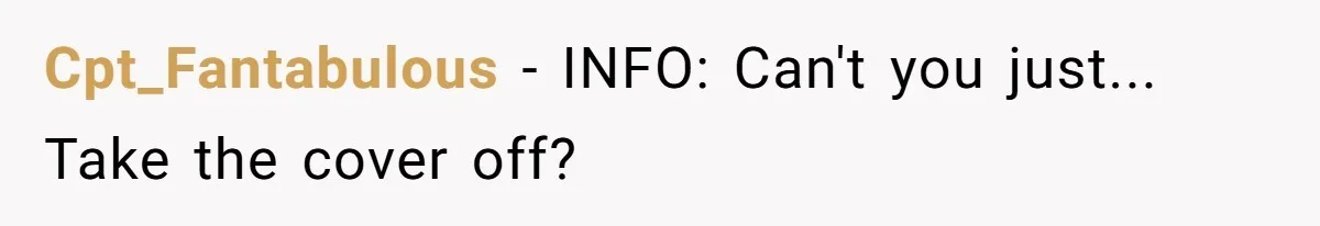 Cpt_Fantabulous − INFO: Can't you just... Take the cover off?