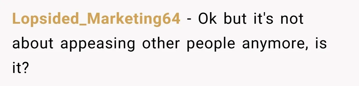 Lopsided_Marketing64 − Ok but it's not about appeasing other people anymore, is it?