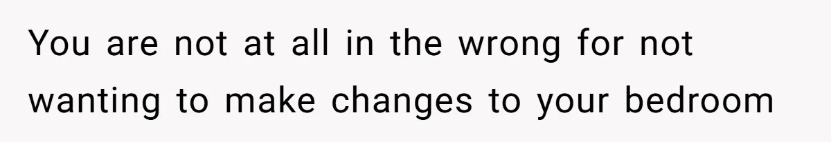 You are not at all in the wrong for not wanting to make changes to your bedroom