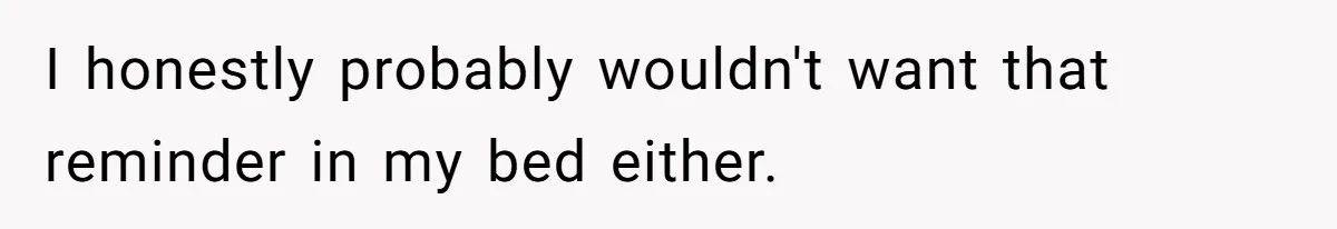 I honestly probably wouldn't want that reminder in my bed either.