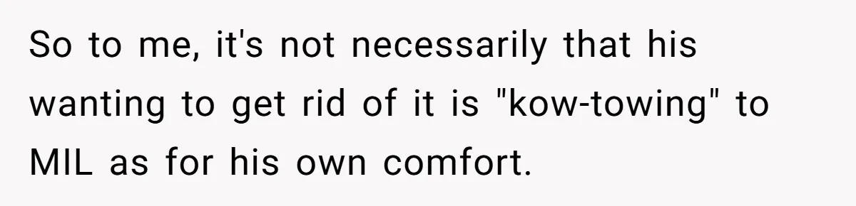 So to me, it's not necessarily that his wanting to get rid of it is "kow-towing" to MIL as for his own comfort.