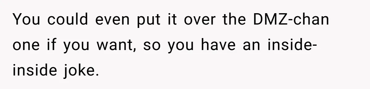 You could even put it over the DMZ-chan one if you want, so you have an inside-inside joke.