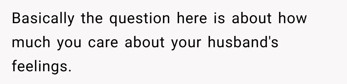Basically the question here is about how much you care about your husband's feelings.