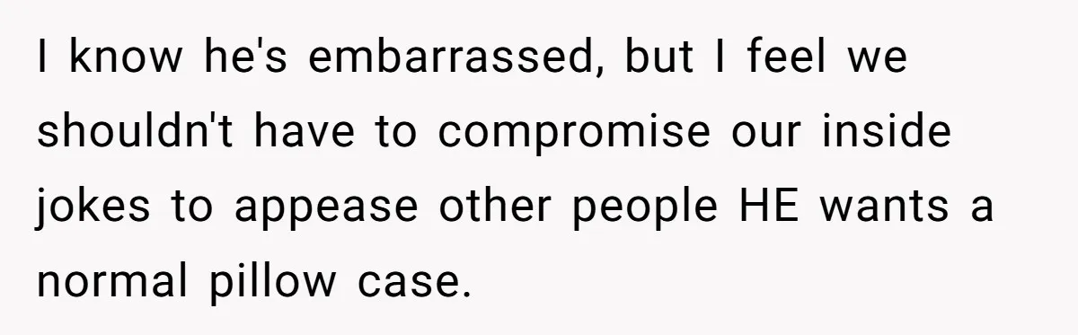 I know he's embarrassed, but I feel we shouldn't have to compromise our inside jokes to appease other people HE wants a normal pillow case.