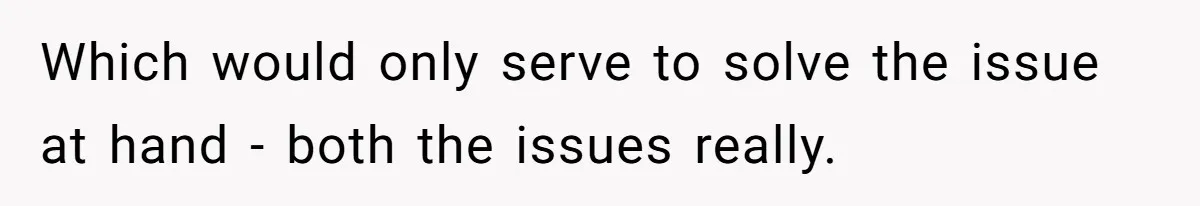 Which would only serve to solve the issue at hand - both the issues really.