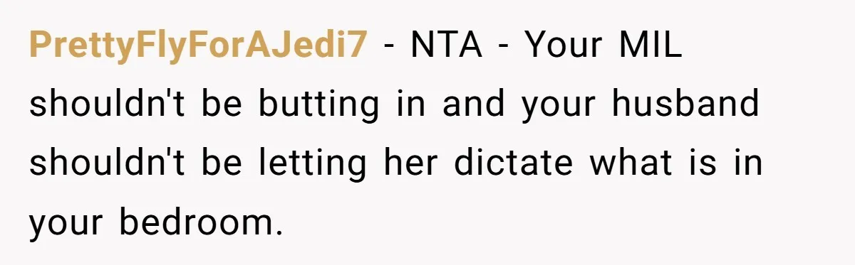 PrettyFlyForAJedi7 − NTA - Your MIL shouldn't be butting in and your husband shouldn't be letting her dictate what is in your bedroom.