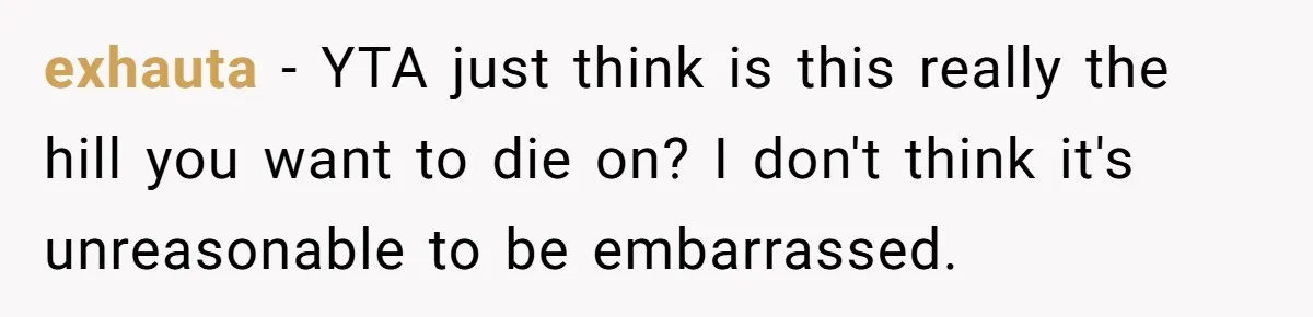 exhauta − YTA just think is this really the hill you want to die on? I don't think it's unreasonable to be embarrassed.