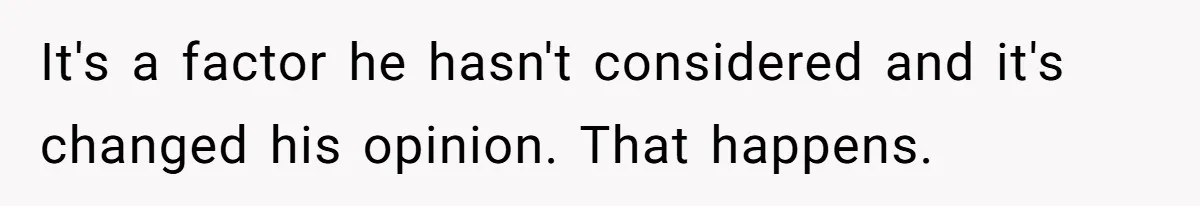 It's a factor he hasn't considered and it's changed his opinion. That happens.