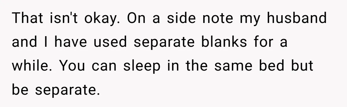 That isn't okay. On a side note my husband and I have used separate blanks for a while. You can sleep in the same bed but be separate.