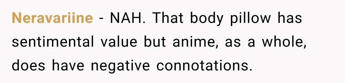 Neravariine − NAH. That body pillow has sentimental value but anime, as a whole, does have negative connotations.