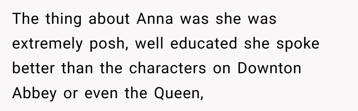 Young Receptionist Endures Public Humiliation, But Turns The Tables With Clever Compliance The thing about Anna was she was extremely posh, well educated she spoke better than the characters on Downton Abbey or even the Queen,