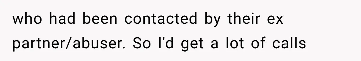 Young Receptionist Endures Public Humiliation, But Turns The Tables With Clever Compliance who had been contacted by their ex partner/abuser. So I'd get a lot of calls