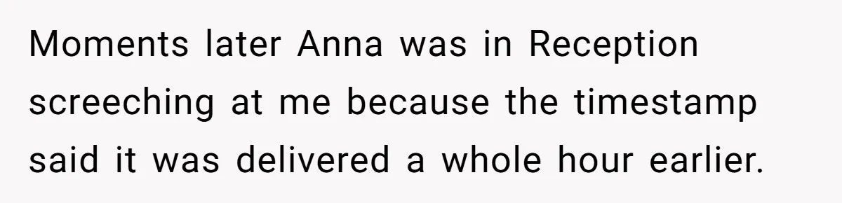 Young Receptionist Endures Public Humiliation, But Turns The Tables With Clever Compliance Moments later Anna was in Reception screeching at me because the timestamp said it was delivered a whole hour earlier.