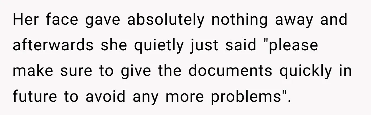 Young Receptionist Endures Public Humiliation, But Turns The Tables With Clever Compliance Her face gave absolutely nothing away and afterwards she quietly just said "please make sure to give the documents quickly in future to avoid any more problems".