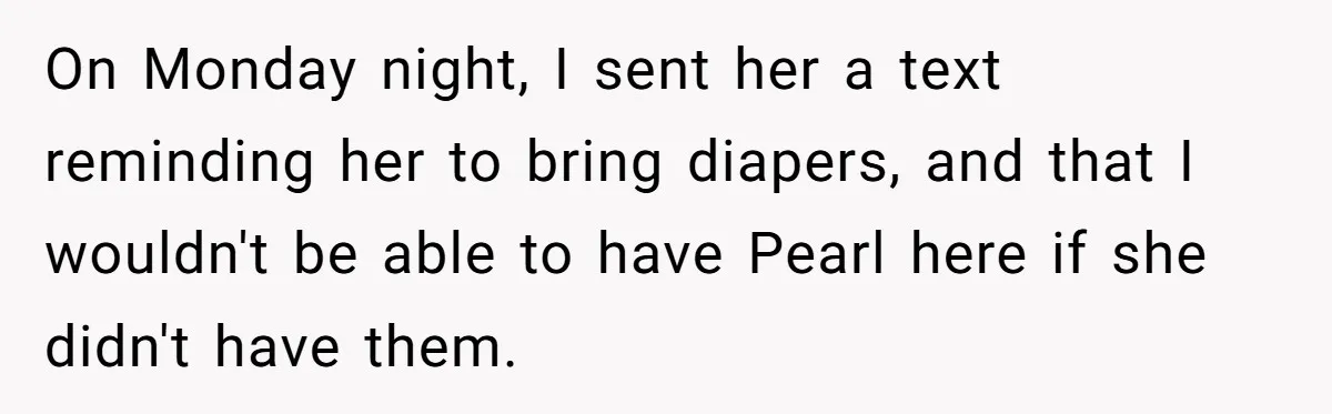 SIL Calls It Heartless When This Woman Enforces Daycare Rules On Her Own Niece On Monday night, I sent her a text reminding her to bring diapers, and that I wouldn't be able to have Pearl here if she didn't have them.