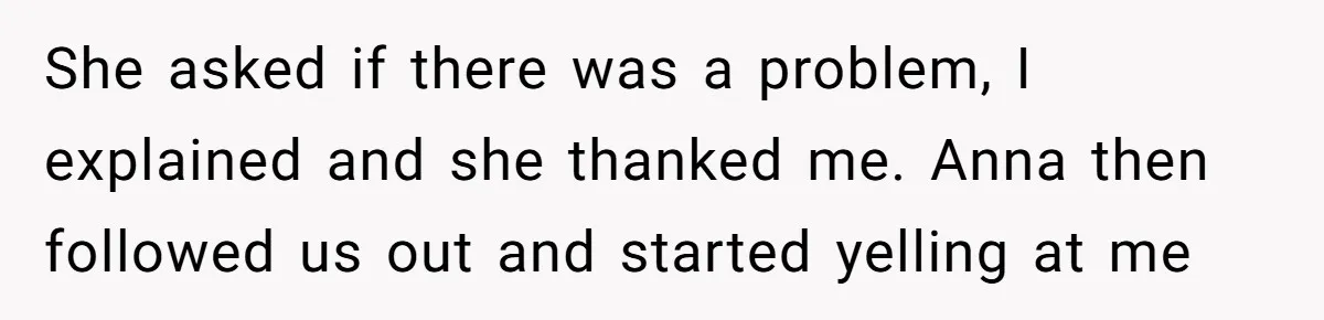 Young Receptionist Endures Public Humiliation, But Turns The Tables With Clever Compliance She asked if there was a problem, I explained and she thanked me. Anna then followed us out and started yelling at me