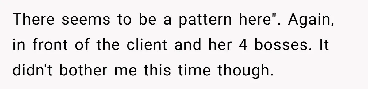 Young Receptionist Endures Public Humiliation, But Turns The Tables With Clever Compliance There seems to be a pattern here". Again, in front of the client and her 4 bosses. It didn't bother me this time though.