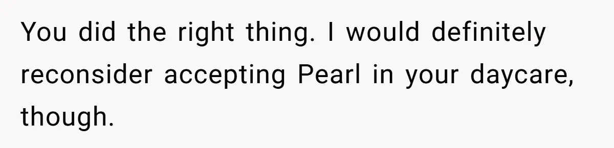 SIL Calls It Heartless When This Woman Enforces Daycare Rules On Her Own Niece You did the right thing. I would definitely reconsider accepting Pearl in your daycare, though.