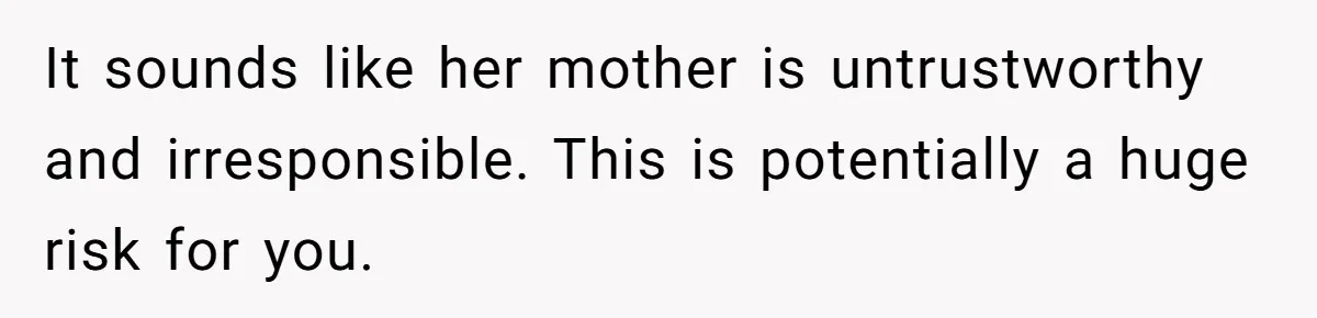SIL Calls It Heartless When This Woman Enforces Daycare Rules On Her Own Niece It sounds like her mother is untrustworthy and irresponsible. This is potentially a huge risk for you.