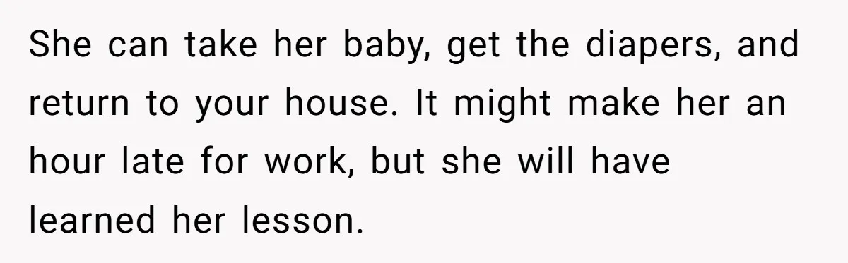SIL Calls It Heartless When This Woman Enforces Daycare Rules On Her Own Niece She can take her baby, get the diapers, and return to your house. It might make her an hour late for work, but she will have learned her lesson.