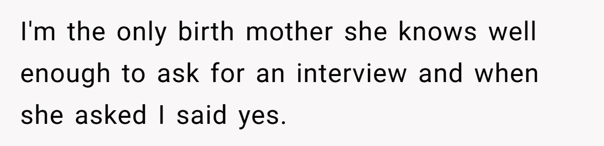 Woman Answers SIL's Adoption Interview With Brutal Honesty That Completely Shocks Her I'm the only birth mother she knows well enough to ask for an interview and when she asked I said yes.