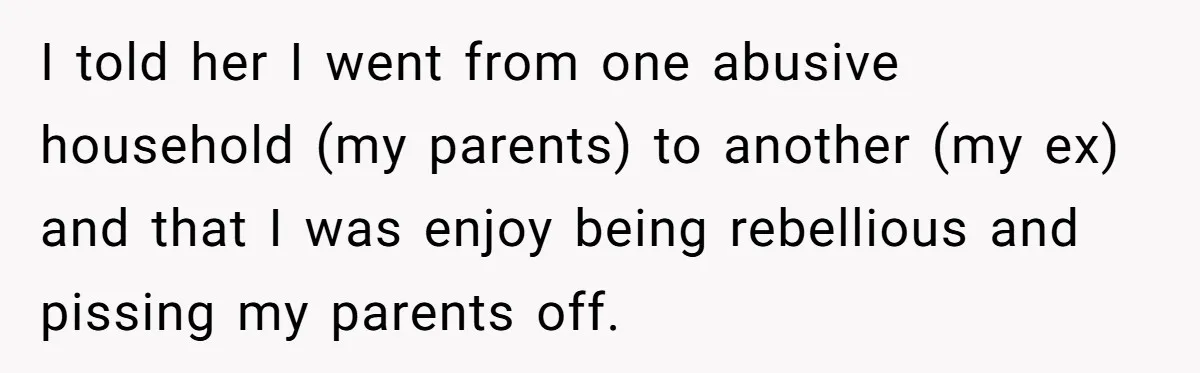 Woman Answers SIL's Adoption Interview With Brutal Honesty That Completely Shocks Her I told her I went from one abusive household (my parents) to another (my ex) and that I was enjoy being rebellious and pissing my parents off.