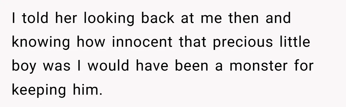 Woman Answers SIL's Adoption Interview With Brutal Honesty That Completely Shocks Her I told her looking back at me then and knowing how innocent that precious little boy was I would have been a monster for keeping him.