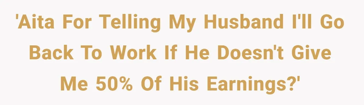 SAHM Tells Husband She’ll Go Back To Work Unless He Shares His Salary 'AITA for telling my husband I'll go back to work if he doesn't give me 50% of his earnings?'
