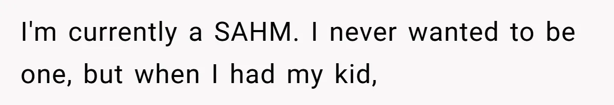 SAHM Tells Husband She’ll Go Back To Work Unless He Shares His Salary I'm currently a SAHM. I never wanted to be one, but when I had my kid,