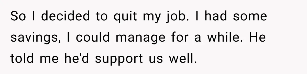 SAHM Tells Husband She’ll Go Back To Work Unless He Shares His Salary So I decided to quit my job. I had some savings, I could manage for a while. He told me he'd support us well.