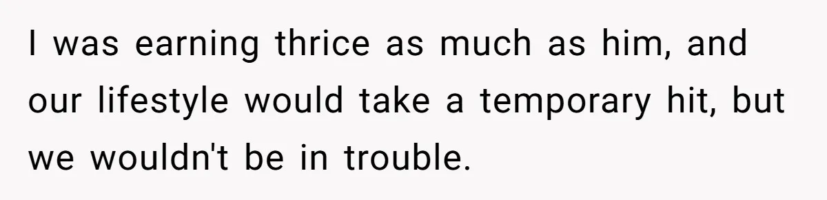 SAHM Tells Husband She’ll Go Back To Work Unless He Shares His Salary I was earning thrice as much as him, and our lifestyle would take a temporary hit, but we wouldn't be in trouble.