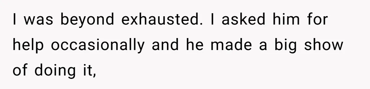 SAHM Tells Husband She’ll Go Back To Work Unless He Shares His Salary I was beyond exhausted. I asked him for help occasionally and he made a big show of doing it,