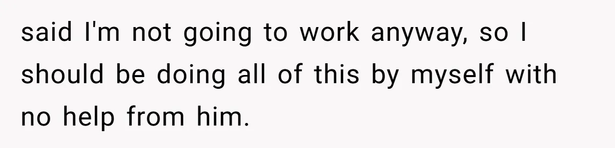 SAHM Tells Husband She’ll Go Back To Work Unless He Shares His Salary said I'm not going to work anyway, so I should be doing all of this by myself with no help from him.