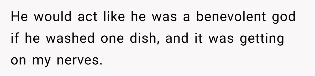 SAHM Tells Husband She’ll Go Back To Work Unless He Shares His Salary He would act like he was a benevolent god if he washed one dish, and it was getting on my nerves.